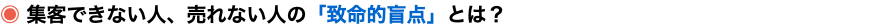 ◉ 集客できない人、売れない人の「致命的盲点」とは？