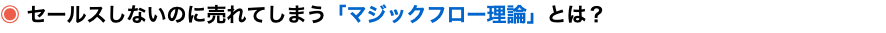 ◉ セールスしないのに売れてしまう「マジックフロー理論」とは？