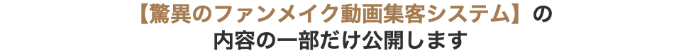 【驚異のファンメイク動画集客システム】の 内容の一部だけ公開します