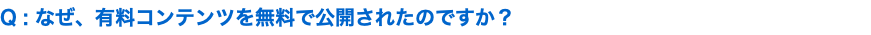 Q : なぜ、有料コンテンツを無料で公開されたのですか？