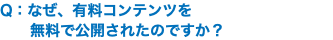 Q：なぜ、有料コンテンツを 無料で公開されたのですか？