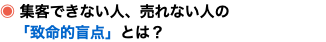 ◉ 集客できない人、売れない人の 「致命的盲点」とは？