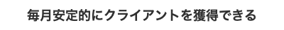 毎月安定的にクライアントを獲得できる