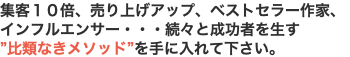 集客１０倍、売り上げアップ、ベストセラー作家、インフルエンサー・・・続々と成功者を生す ”比類なきメソッド”を手に入れて下さい。