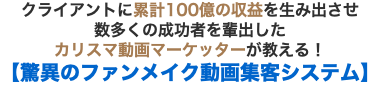 クライアントに累計100億の収益を生み出させ 数多くの成功者を輩出した カリスマ動画マーケッターが教える！【驚異のファンメイク動画集客システム】